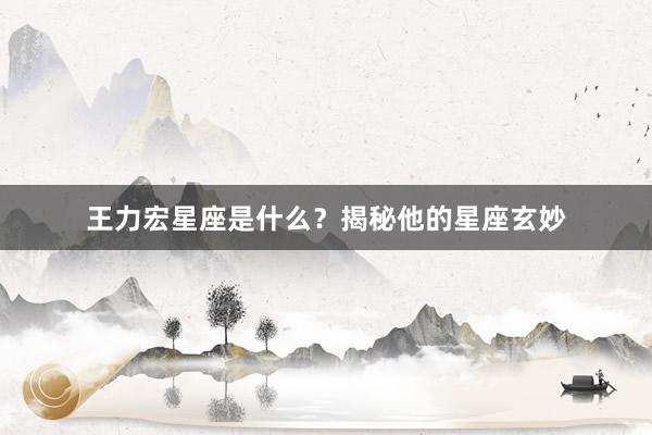 王力宏星座是什么？揭秘他的星座玄妙