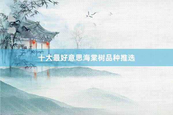 十大最好意思海棠树品种推选